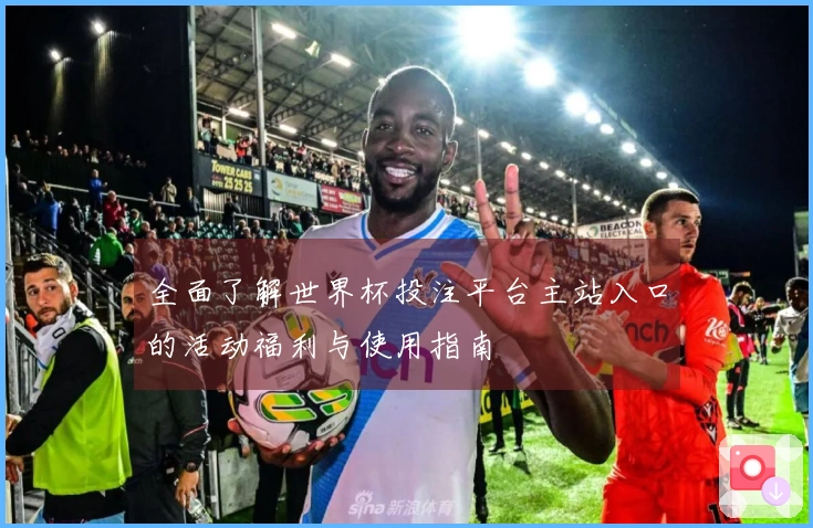 全面了解世界杯投注平台主站入口的活动福利与使用指南