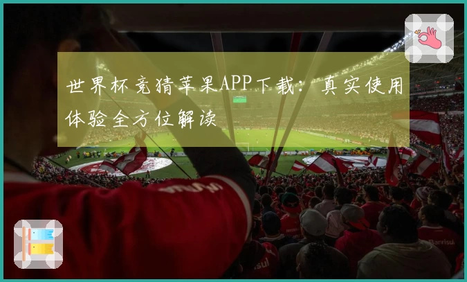 世界杯竞猜苹果APP下载：真实使用体验全方位解读