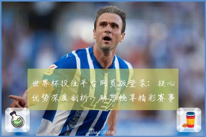 世界杯投注平台网页版登录：核心优势深度剖析，助您畅享精彩赛事体验