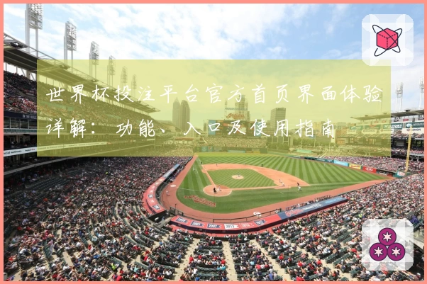 世界杯投注平台官方首页界面体验详解：功能、入口及使用指南