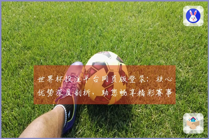 世界杯投注平台网页版登录：核心优势深度剖析，助您畅享精彩赛事体验