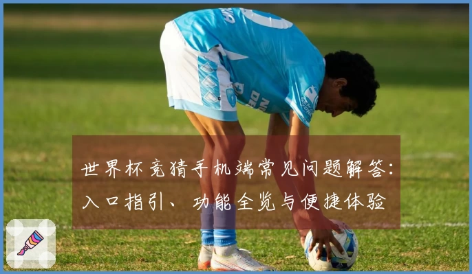 世界杯竞猜手机端常见问题解答：入口指引、功能全览与便捷体验