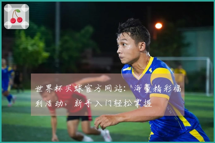 世界杯买球官方网站：海量精彩福利活动，新手入门轻松掌握