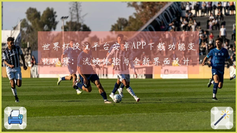 世界杯投注平台安卓APP下载功能变化观察：流畅体验与全新界面设计分析