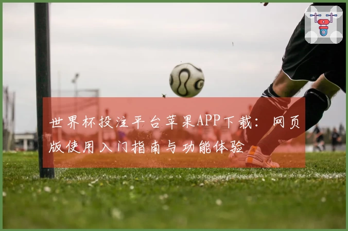 世界杯投注平台苹果APP下载：网页版使用入门指南与功能体验