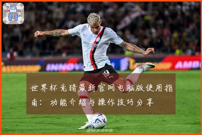 世界杯竞猜最新官网电脑版使用指南：功能介绍与操作技巧分享