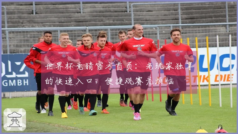 世界杯竞猜官方首页：老玩家独享的快速入口，便捷观赛无烦恼