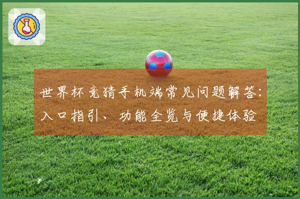 世界杯竞猜手机端常见问题解答：入口指引、功能全览与便捷体验