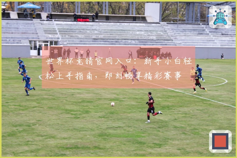 世界杯竞猜官网入口：新手小白轻松上手指南，即刻畅享精彩赛事