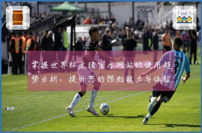 掌握世界杯竞猜官方网站的使用趋势分析，提升您的预测能力与体验
