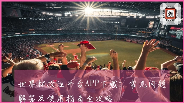 世界杯投注平台APP下载：常见问题解答及使用指南全攻略