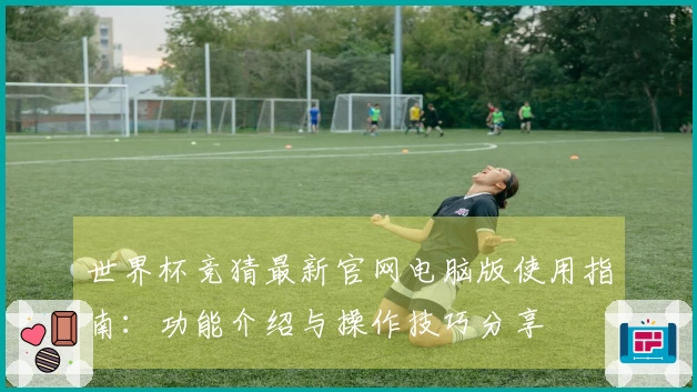 世界杯竞猜最新官网电脑版使用指南：功能介绍与操作技巧分享